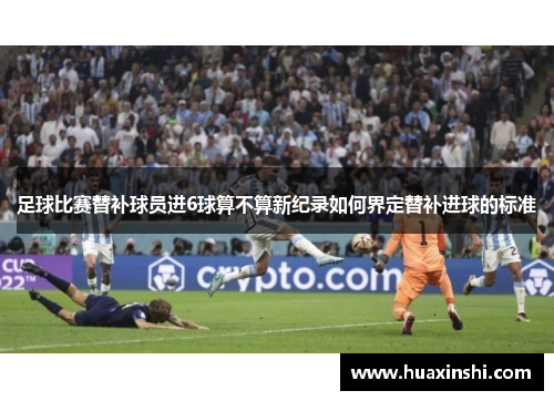 足球比赛替补球员进6球算不算新纪录如何界定替补进球的标准