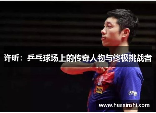 许昕：乒乓球场上的传奇人物与终极挑战者