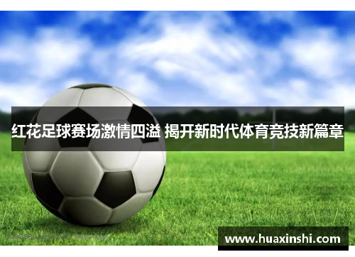 红花足球赛场激情四溢 揭开新时代体育竞技新篇章