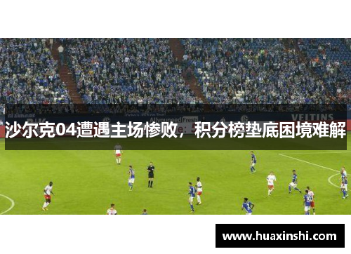 沙尔克04遭遇主场惨败，积分榜垫底困境难解