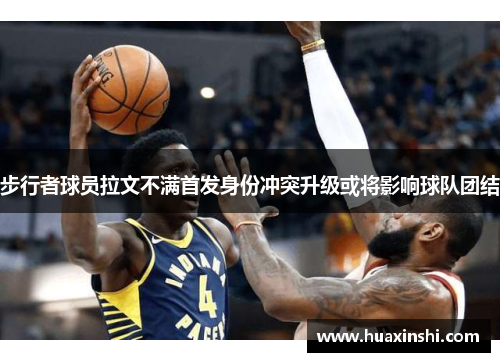 步行者球员拉文不满首发身份冲突升级或将影响球队团结