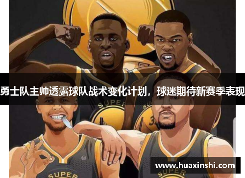 勇士队主帅透露球队战术变化计划，球迷期待新赛季表现
