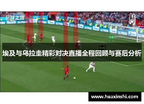 埃及与乌拉圭精彩对决直播全程回顾与赛后分析