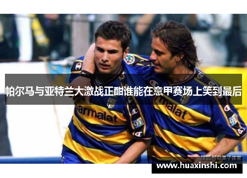帕尔马与亚特兰大激战正酣谁能在意甲赛场上笑到最后