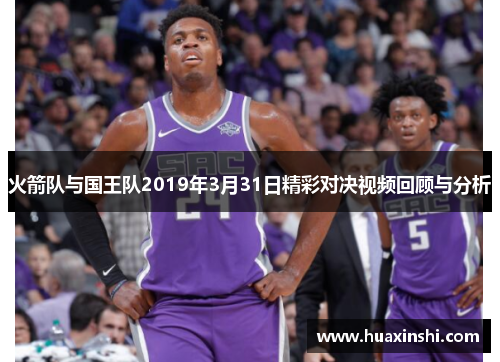 火箭队与国王队2019年3月31日精彩对决视频回顾与分析