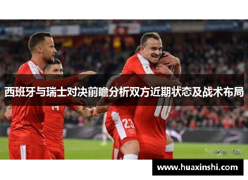 西班牙与瑞士对决前瞻分析双方近期状态及战术布局