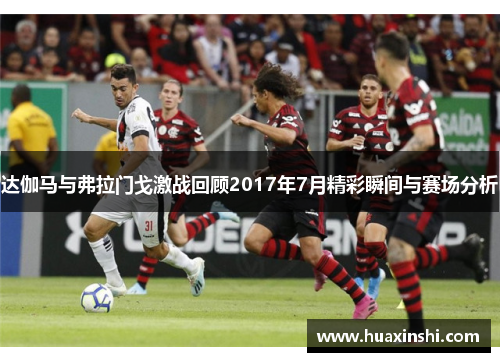 达伽马与弗拉门戈激战回顾2017年7月精彩瞬间与赛场分析