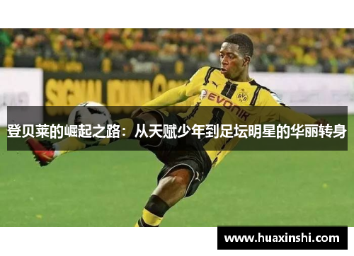 登贝莱的崛起之路：从天赋少年到足坛明星的华丽转身