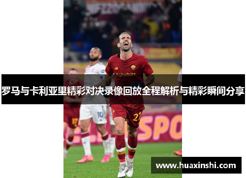 罗马与卡利亚里精彩对决录像回放全程解析与精彩瞬间分享