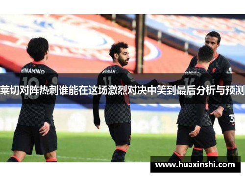莱切对阵热刺谁能在这场激烈对决中笑到最后分析与预测