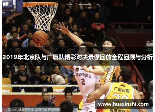 2019年北京队与广厦队精彩对决录像回放全程回顾与分析