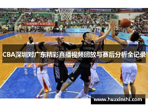 CBA深圳对广东精彩直播视频回放与赛后分析全记录