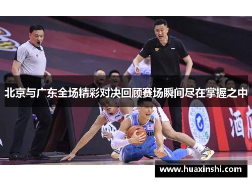 北京与广东全场精彩对决回顾赛场瞬间尽在掌握之中